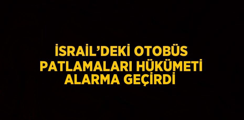 İSRAİL’DEKİ OTOBÜS PATLAMALARI HÜKÜMETİ ALARMA GEÇİRDİ