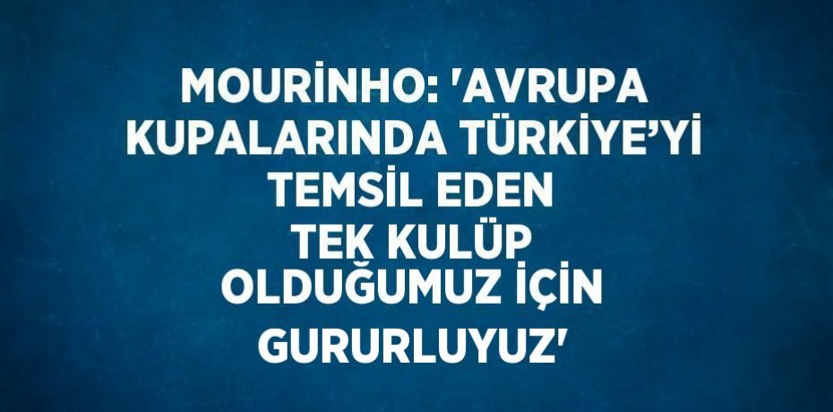 MOURİNHO: 'AVRUPA KUPALARINDA TÜRKİYE’Yİ TEMSİL EDEN TEK KULÜP OLDUĞUMUZ İÇİN GURURLUYUZ'
