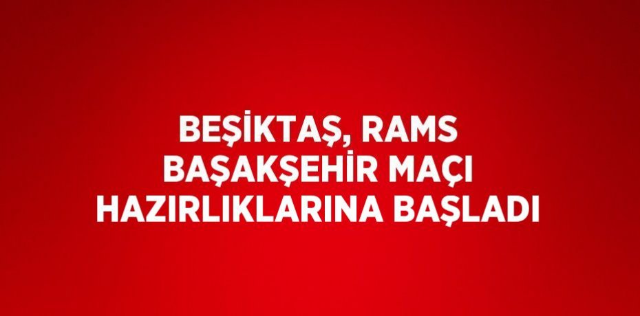 BEŞİKTAŞ, RAMS BAŞAKŞEHİR MAÇI HAZIRLIKLARINA BAŞLADI