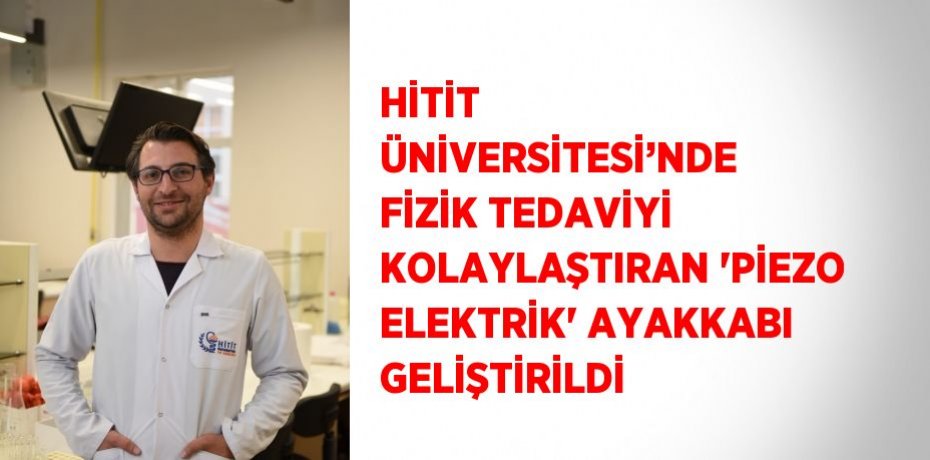 HİTİT ÜNİVERSİTESİ’NDE FİZİK TEDAVİYİ KOLAYLAŞTIRAN 'PİEZO ELEKTRİK' AYAKKABI GELİŞTİRİLDİ