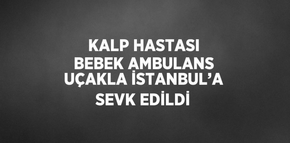 KALP HASTASI BEBEK AMBULANS UÇAKLA İSTANBUL’A SEVK EDİLDİ
