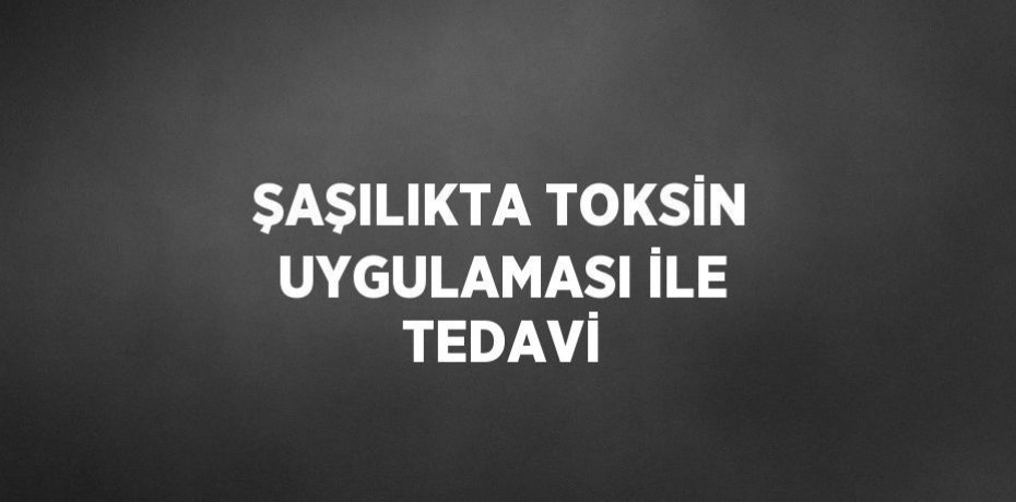ŞAŞILIKTA TOKSİN UYGULAMASI İLE TEDAVİ