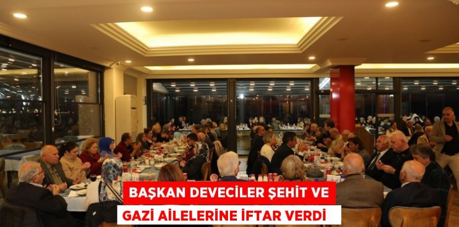 Başkan Deveciler şehit ve gazi ailelerine iftar verdi  