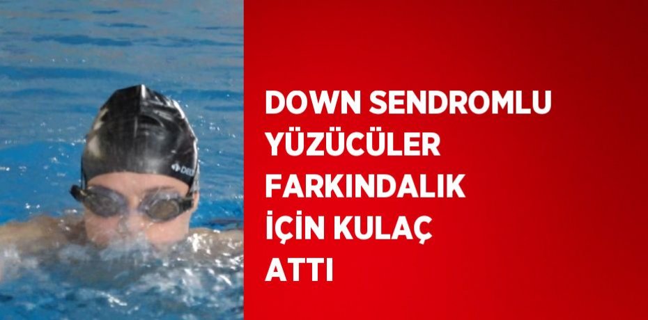 DOWN SENDROMLU YÜZÜCÜLER FARKINDALIK İÇİN KULAÇ ATTI