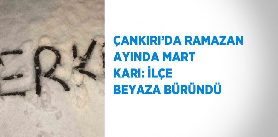 ÇANKIRI’DA RAMAZAN AYINDA MART KARI: İLÇE BEYAZA BÜRÜNDÜ