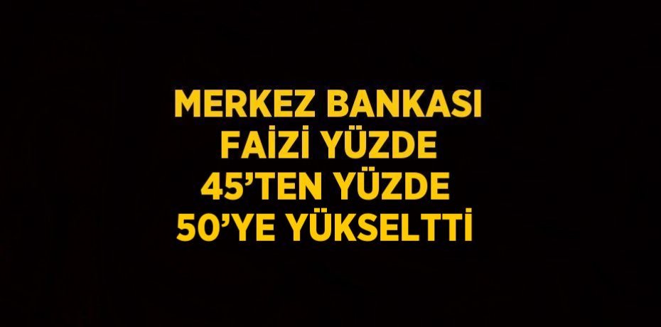 MERKEZ BANKASI FAİZİ YÜZDE 45’TEN YÜZDE 50’YE YÜKSELTTİ