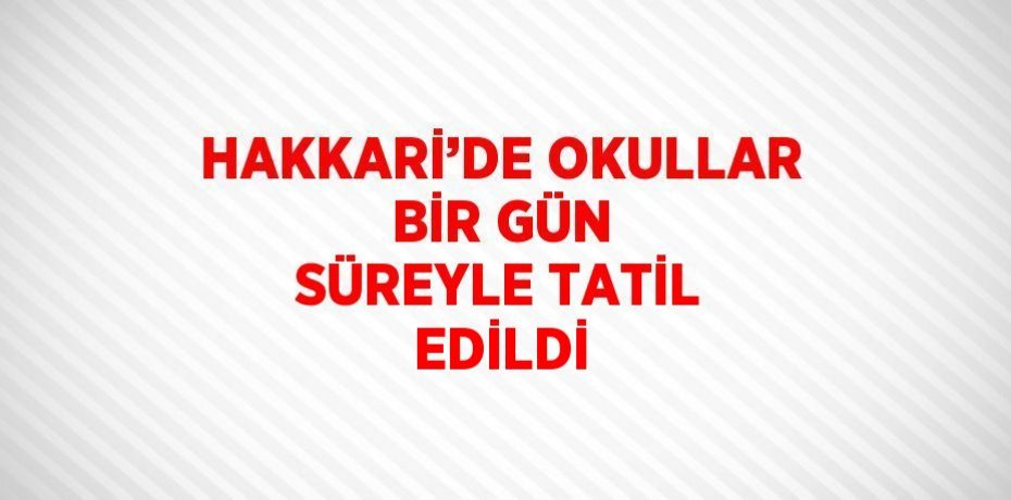 HAKKARİ’DE OKULLAR BİR GÜN SÜREYLE TATİL EDİLDİ