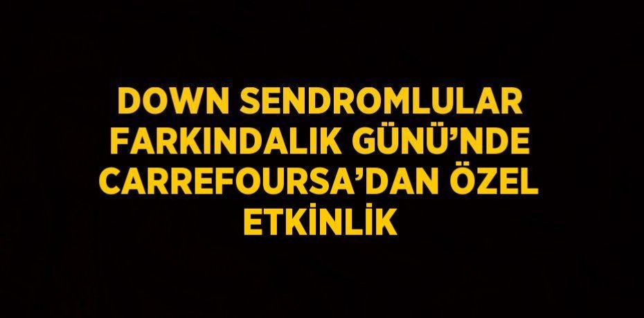 DOWN SENDROMLULAR FARKINDALIK GÜNÜ’NDE CARREFOURSA’DAN ÖZEL ETKİNLİK