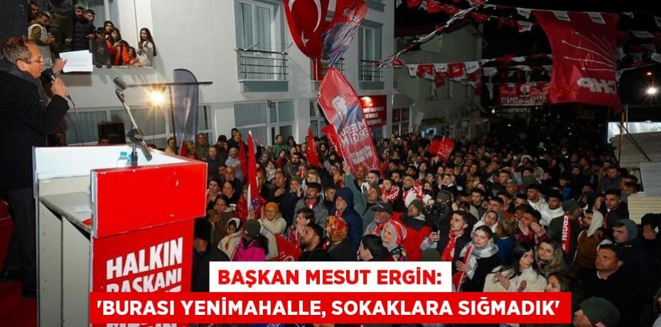 BAŞKAN MESUT ERGİN: “BURASI YENİMAHALLE, SOKAKLARA SIĞMADIK”