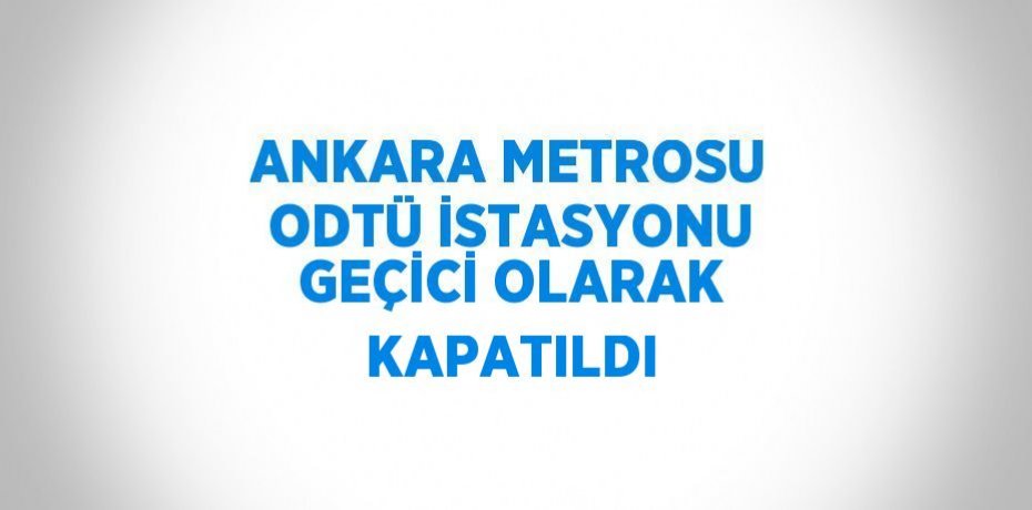 ANKARA METROSU ODTÜ İSTASYONU GEÇİCİ OLARAK KAPATILDI