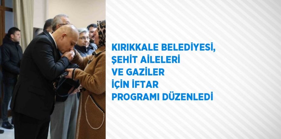 KIRIKKALE BELEDİYESİ, ŞEHİT AİLELERİ VE GAZİLER İÇİN İFTAR PROGRAMI DÜZENLEDİ