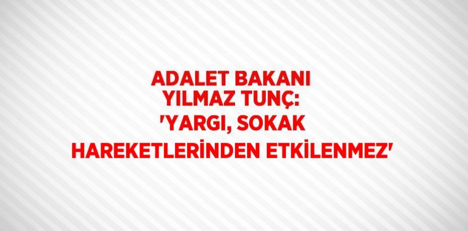 ADALET BAKANI YILMAZ TUNÇ: 'YARGI, SOKAK HAREKETLERİNDEN ETKİLENMEZ'