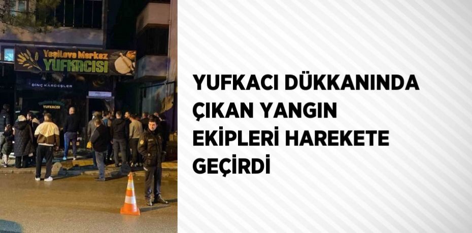 YUFKACI DÜKKANINDA ÇIKAN YANGIN EKİPLERİ HAREKETE GEÇİRDİ