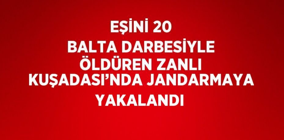 EŞİNİ 20 BALTA DARBESİYLE ÖLDÜREN ZANLI KUŞADASI’NDA JANDARMAYA YAKALANDI