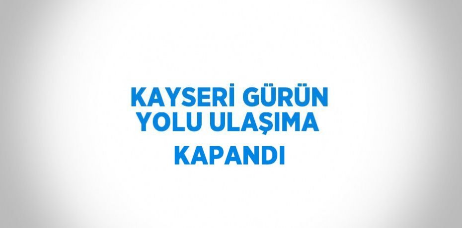 KAYSERİ GÜRÜN YOLU ULAŞIMA KAPANDI