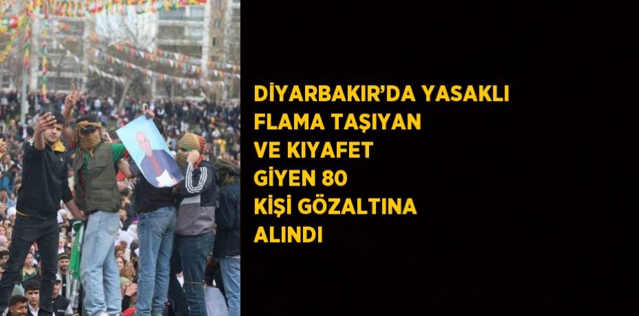 DİYARBAKIR’DA YASAKLI FLAMA TAŞIYAN VE KIYAFET GİYEN 80 KİŞİ GÖZALTINA ALINDI