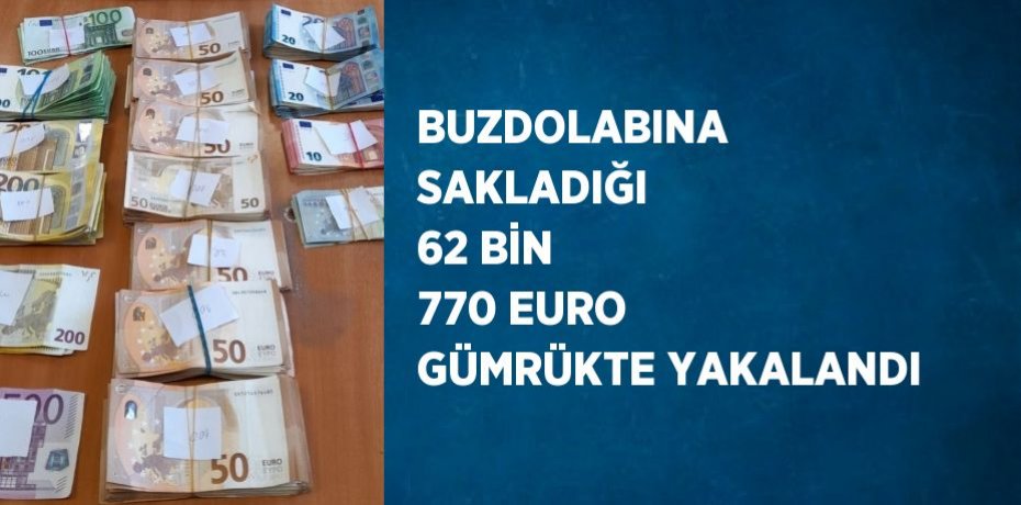 BUZDOLABINA SAKLADIĞI 62 BİN 770 EURO GÜMRÜKTE YAKALANDI