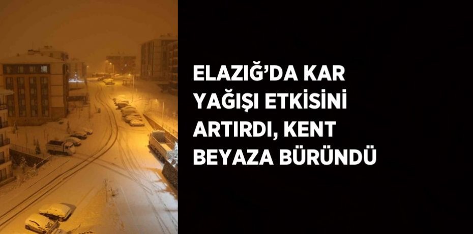 ELAZIĞ’DA KAR YAĞIŞI ETKİSİNİ ARTIRDI, KENT BEYAZA BÜRÜNDÜ
