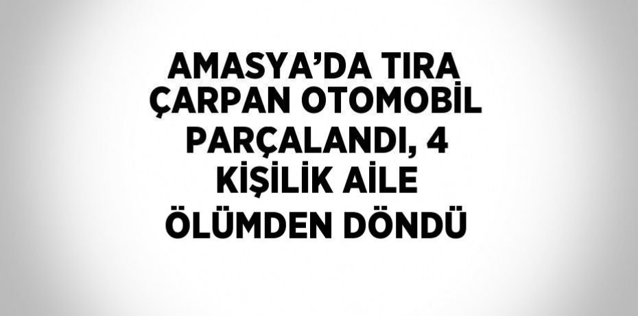 AMASYA’DA TIRA ÇARPAN OTOMOBİL PARÇALANDI, 4 KİŞİLİK AİLE ÖLÜMDEN DÖNDÜ