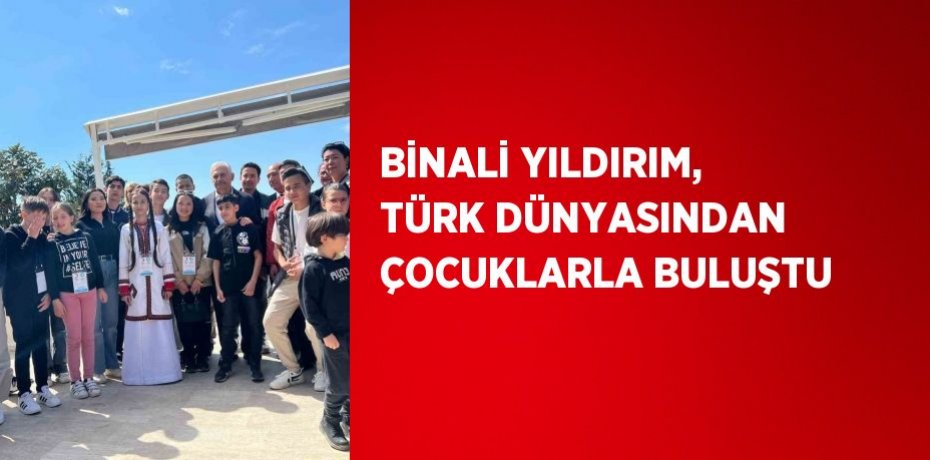 BİNALİ YILDIRIM, TÜRK DÜNYASINDAN ÇOCUKLARLA BULUŞTU