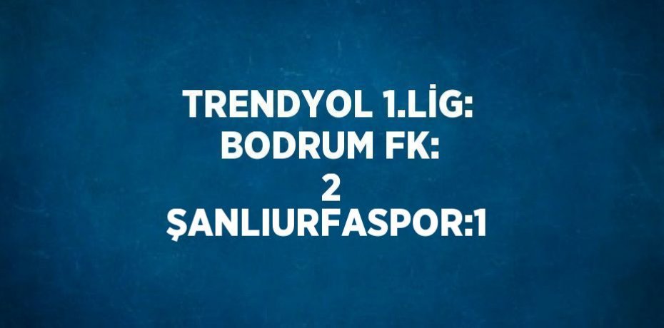 TRENDYOL 1.LİG: BODRUM FK:  2 ŞANLIURFASPOR:1