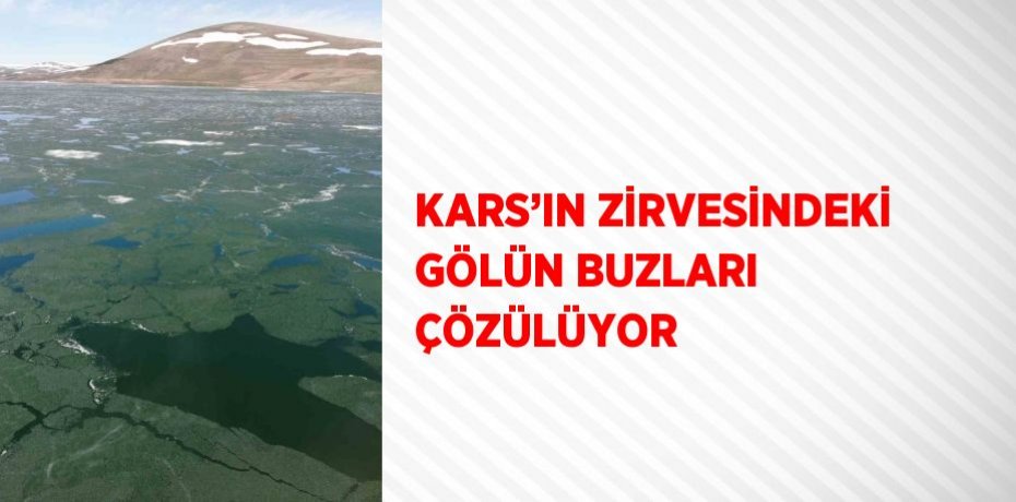 KARS’IN ZİRVESİNDEKİ GÖLÜN BUZLARI ÇÖZÜLÜYOR