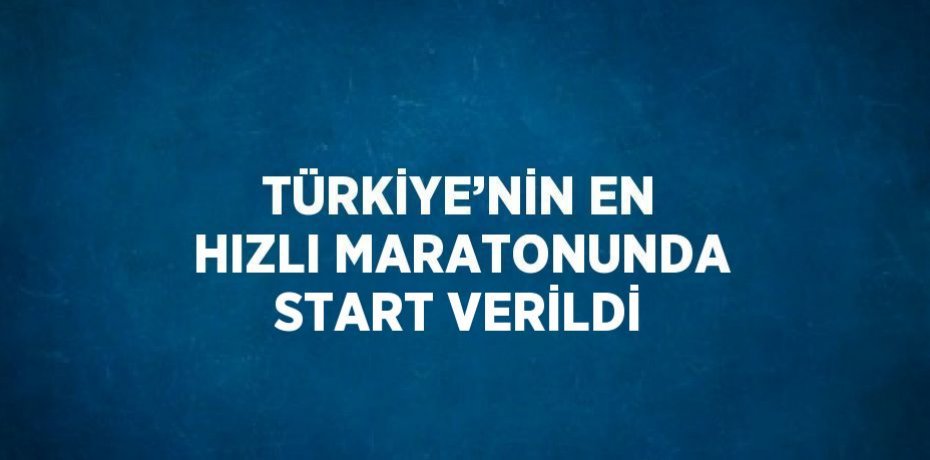 TÜRKİYE’NİN EN HIZLI MARATONUNDA START VERİLDİ