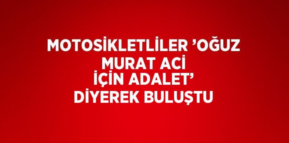 MOTOSİKLETLİLER ’OĞUZ MURAT ACİ İÇİN ADALET’ DİYEREK BULUŞTU