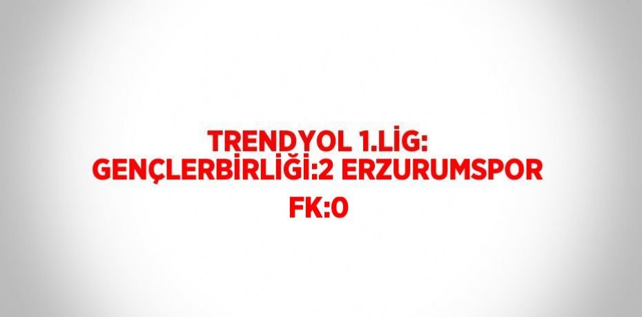 TRENDYOL 1.LİG: GENÇLERBİRLİĞİ:2 ERZURUMSPOR FK:0
