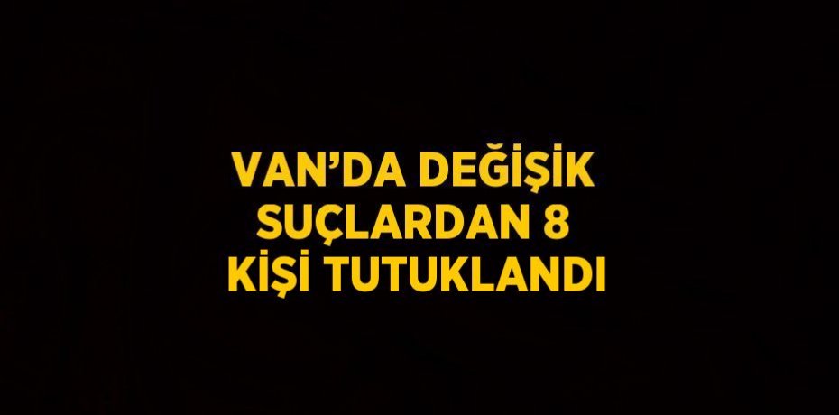 VAN’DA DEĞİŞİK SUÇLARDAN 8 KİŞİ TUTUKLANDI