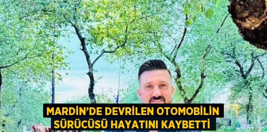 MARDİN’DE DEVRİLEN OTOMOBİLİN SÜRÜCÜSÜ HAYATINI KAYBETTİ