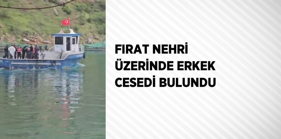 FIRAT NEHRİ ÜZERİNDE ERKEK CESEDİ BULUNDU