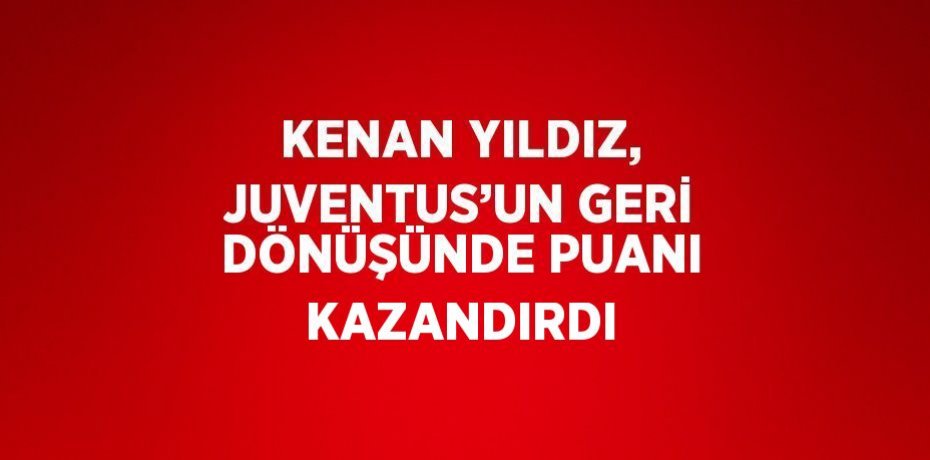 KENAN YILDIZ, JUVENTUS’UN GERİ DÖNÜŞÜNDE PUANI KAZANDIRDI