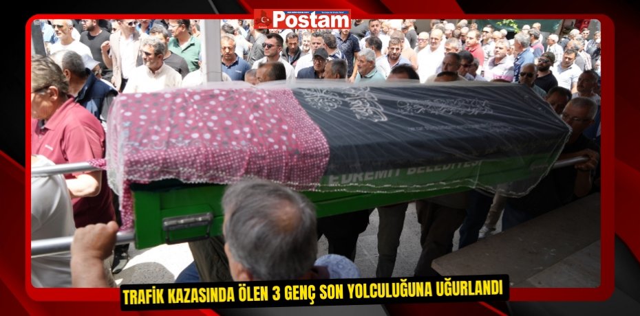 Trafik kazasında ölen 3 genç son yolculuğuna uğurlandı  