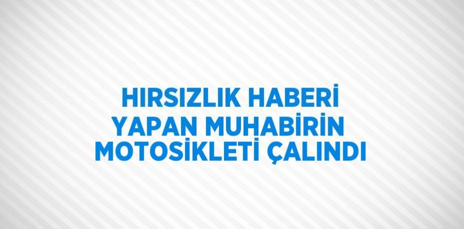 HIRSIZLIK HABERİ YAPAN MUHABİRİN MOTOSİKLETİ ÇALINDI