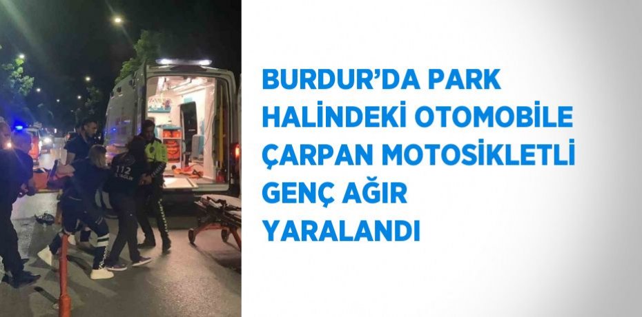 BURDUR’DA PARK HALİNDEKİ OTOMOBİLE ÇARPAN MOTOSİKLETLİ GENÇ AĞIR YARALANDI