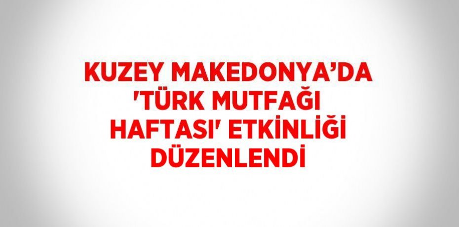 KUZEY MAKEDONYA’DA 'TÜRK MUTFAĞI HAFTASI' ETKİNLİĞİ DÜZENLENDİ
