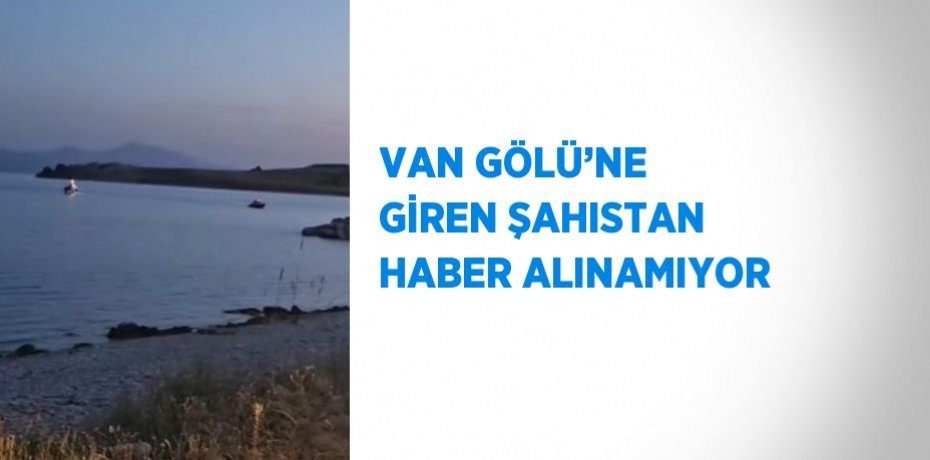 VAN GÖLÜ’NE GİREN ŞAHISTAN HABER ALINAMIYOR