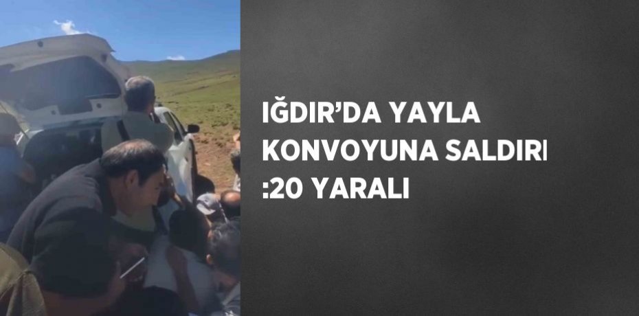IĞDIR’DA YAYLA KONVOYUNA SALDIRI :20 YARALI