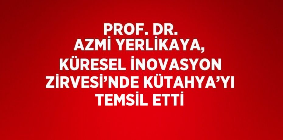 PROF. DR. AZMİ YERLİKAYA, KÜRESEL İNOVASYON ZİRVESİ’NDE KÜTAHYA’YI TEMSİL ETTİ
