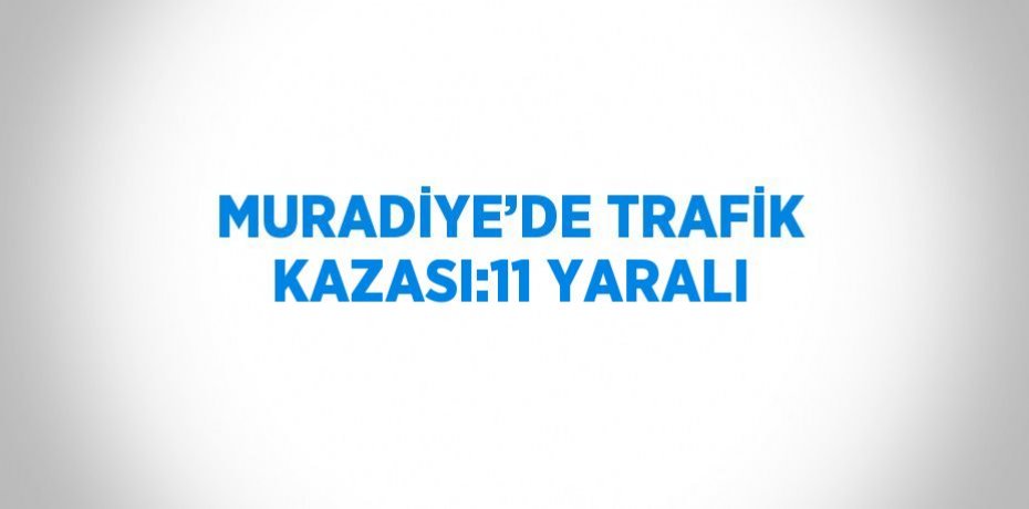 MURADİYE’DE TRAFİK KAZASI:11 YARALI