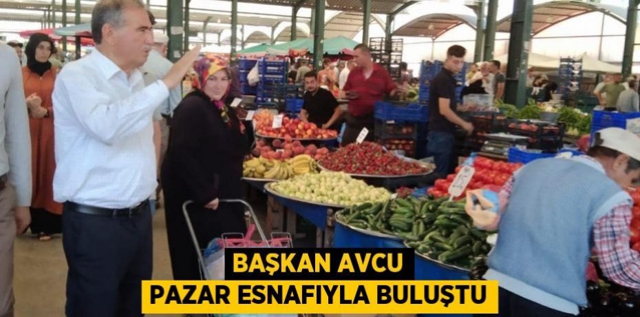 BAŞKAN AVCU PAZAR ESNAFIYLA BULUŞTU