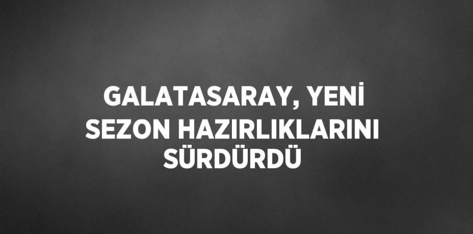 GALATASARAY, YENİ SEZON HAZIRLIKLARINI SÜRDÜRDÜ
