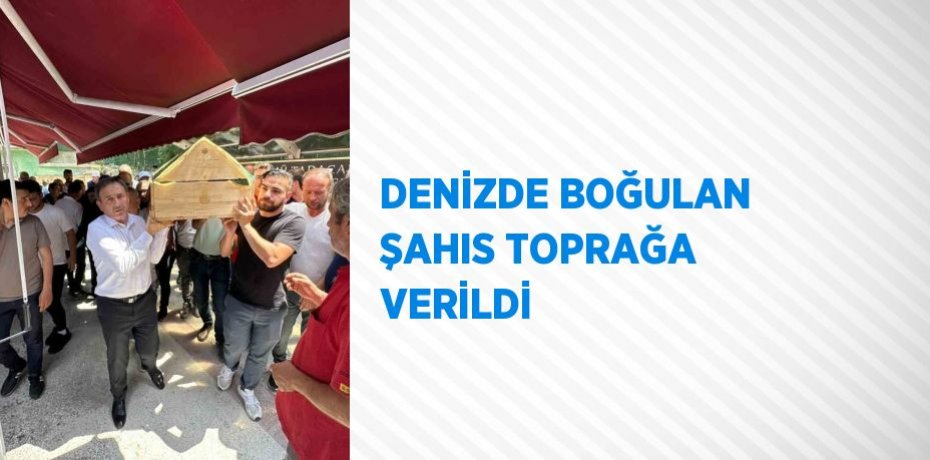 DENİZDE BOĞULAN ŞAHIS TOPRAĞA VERİLDİ