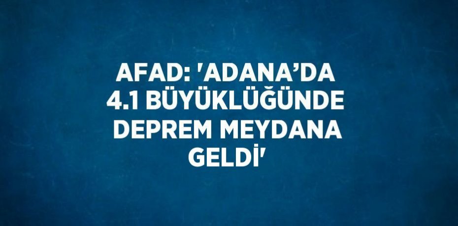 AFAD: 'ADANA’DA 4.1 BÜYÜKLÜĞÜNDE DEPREM MEYDANA GELDİ'