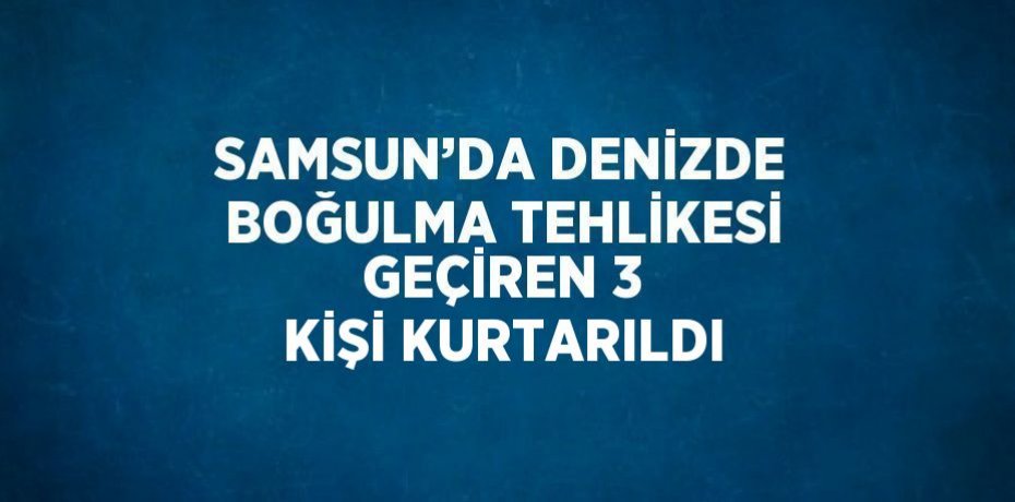 SAMSUN’DA DENİZDE BOĞULMA TEHLİKESİ GEÇİREN 3 KİŞİ KURTARILDI