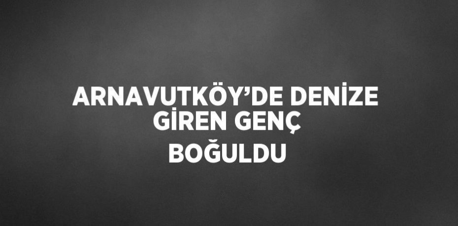 ARNAVUTKÖY’DE DENİZE GİREN GENÇ BOĞULDU
