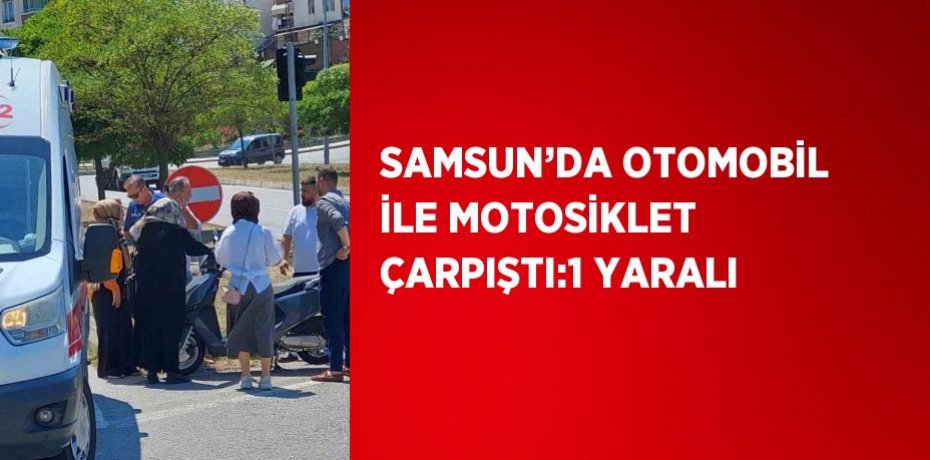 SAMSUN’DA OTOMOBİL İLE MOTOSİKLET ÇARPIŞTI:1 YARALI