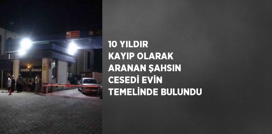 10 YILDIR KAYIP OLARAK ARANAN ŞAHSIN CESEDİ EVİN TEMELİNDE BULUNDU