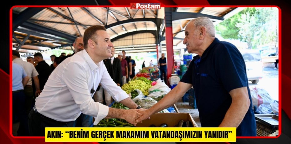 AKIN: “BENİM GERÇEK MAKAMIM VATANDAŞIMIZIN YANIDIR”